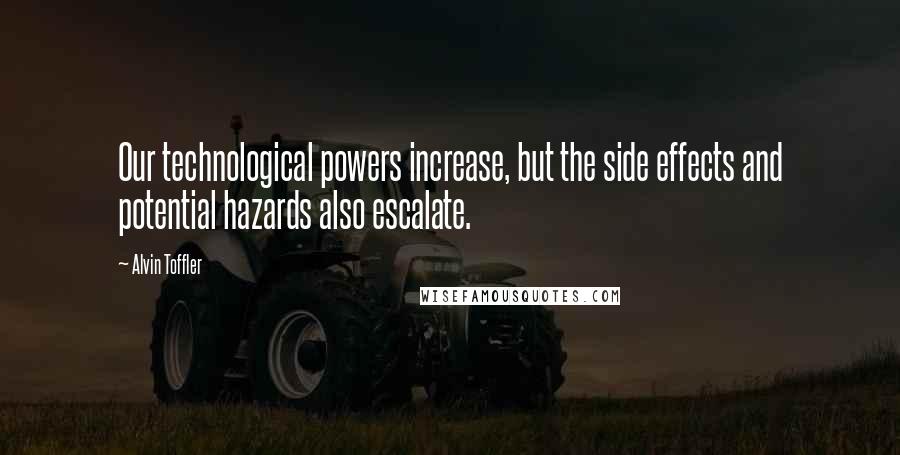 Alvin Toffler Quotes: Our technological powers increase, but the side effects and potential hazards also escalate.