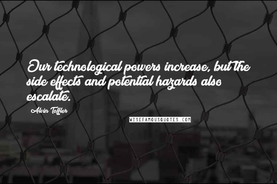 Alvin Toffler Quotes: Our technological powers increase, but the side effects and potential hazards also escalate.