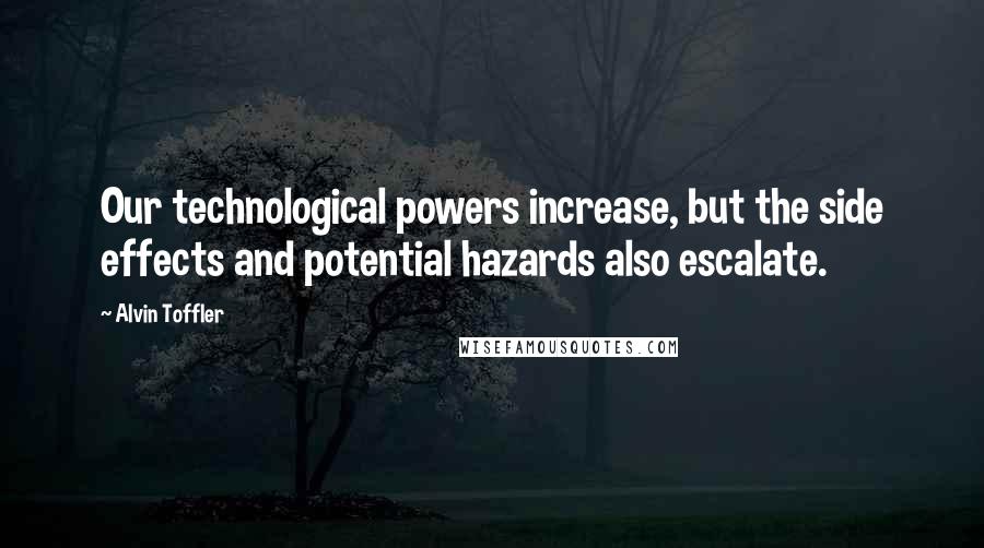 Alvin Toffler Quotes: Our technological powers increase, but the side effects and potential hazards also escalate.