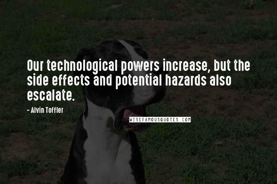 Alvin Toffler Quotes: Our technological powers increase, but the side effects and potential hazards also escalate.