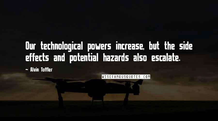 Alvin Toffler Quotes: Our technological powers increase, but the side effects and potential hazards also escalate.