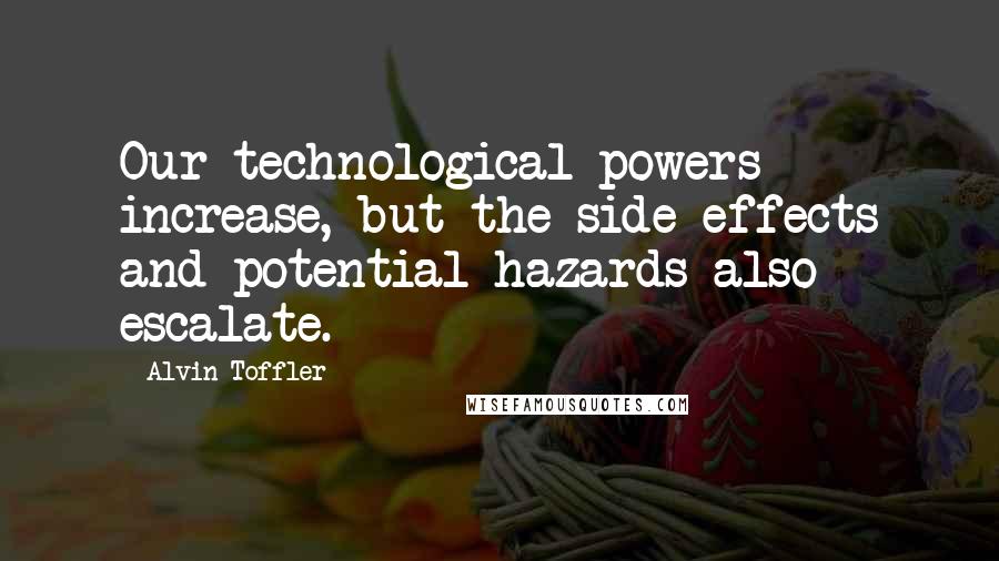 Alvin Toffler Quotes: Our technological powers increase, but the side effects and potential hazards also escalate.