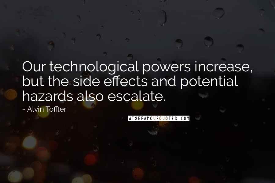 Alvin Toffler Quotes: Our technological powers increase, but the side effects and potential hazards also escalate.