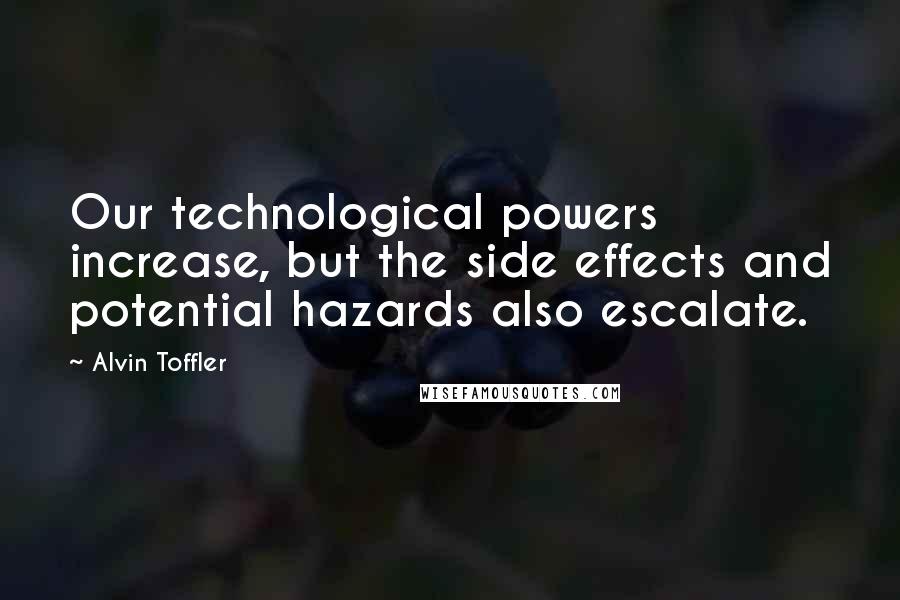 Alvin Toffler Quotes: Our technological powers increase, but the side effects and potential hazards also escalate.