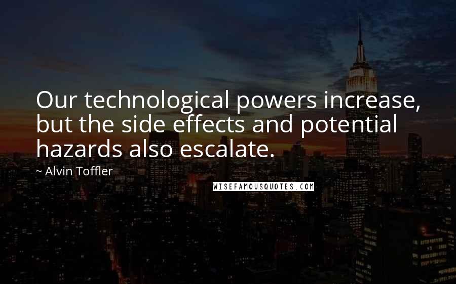 Alvin Toffler Quotes: Our technological powers increase, but the side effects and potential hazards also escalate.