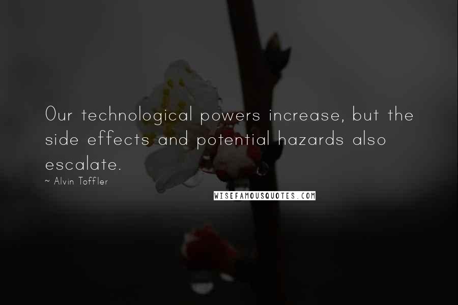 Alvin Toffler Quotes: Our technological powers increase, but the side effects and potential hazards also escalate.