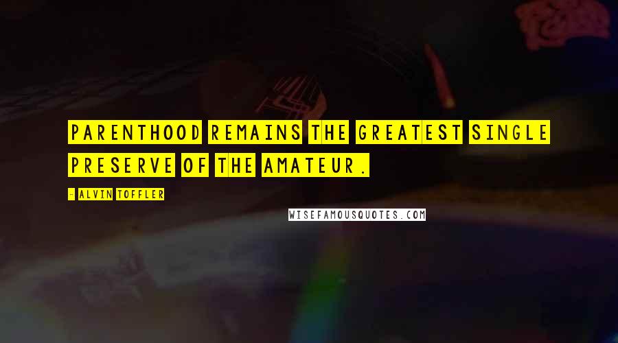 Alvin Toffler Quotes: Parenthood remains the greatest single preserve of the amateur.