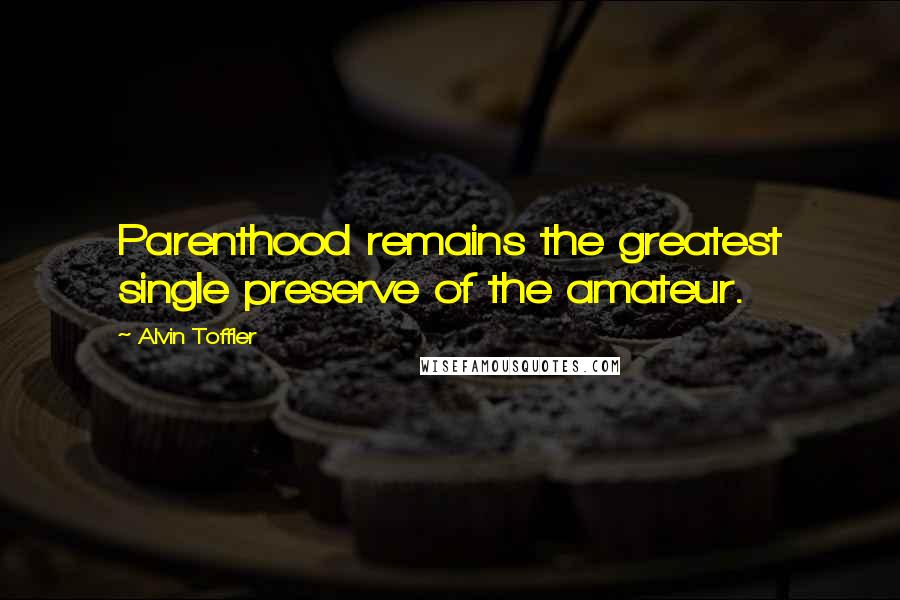 Alvin Toffler Quotes: Parenthood remains the greatest single preserve of the amateur.