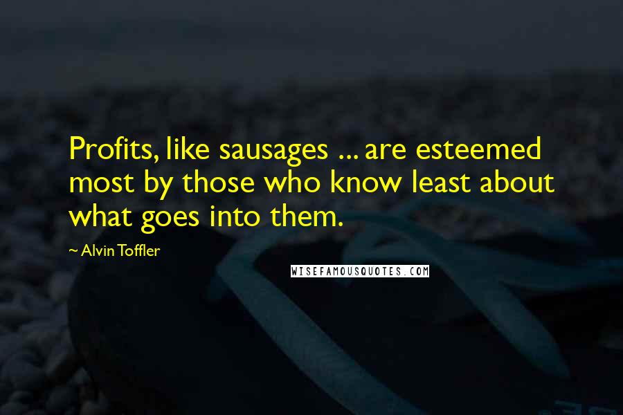 Alvin Toffler Quotes: Profits, like sausages ... are esteemed most by those who know least about what goes into them.