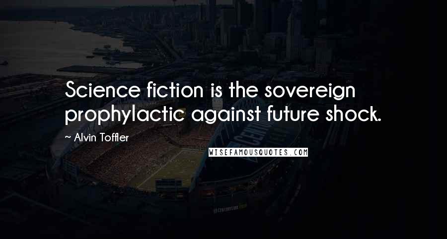 Alvin Toffler Quotes: Science fiction is the sovereign prophylactic against future shock.