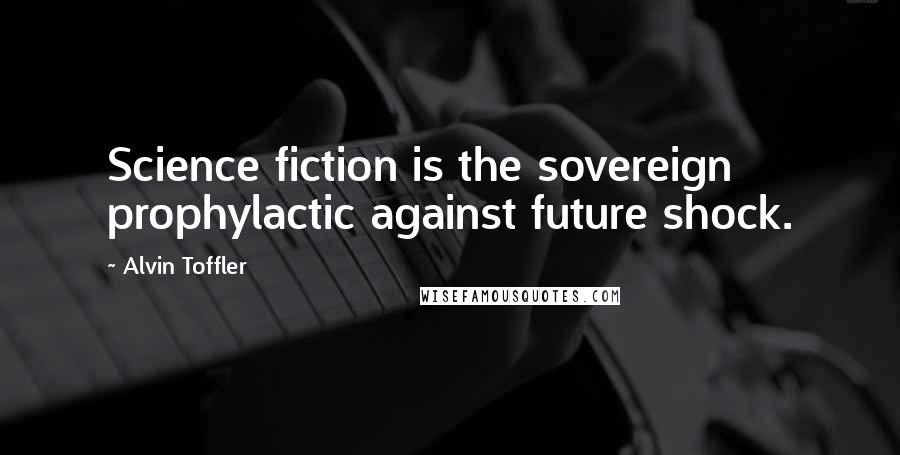 Alvin Toffler Quotes: Science fiction is the sovereign prophylactic against future shock.