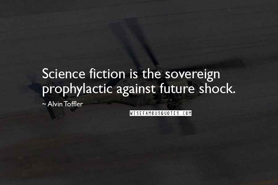 Alvin Toffler Quotes: Science fiction is the sovereign prophylactic against future shock.