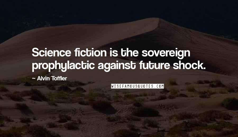 Alvin Toffler Quotes: Science fiction is the sovereign prophylactic against future shock.