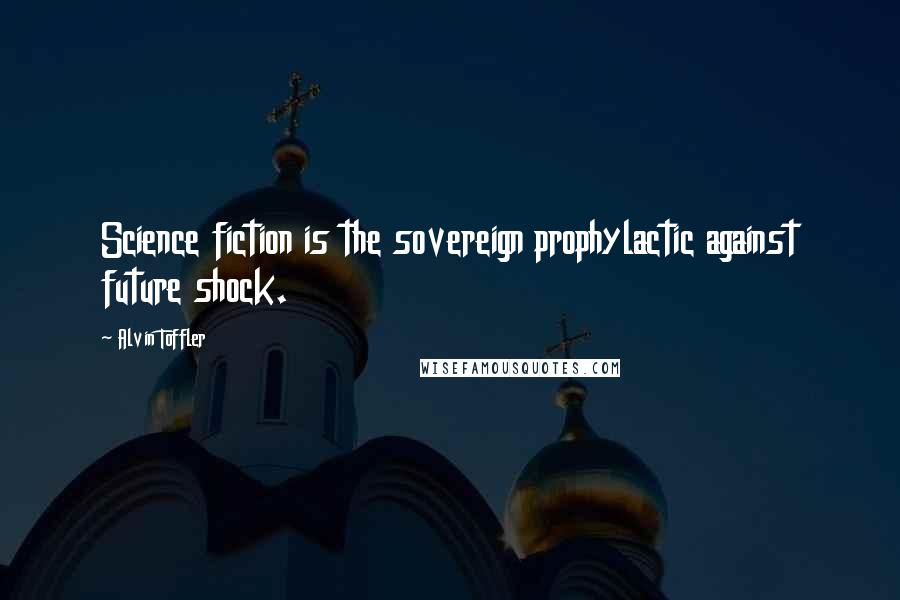 Alvin Toffler Quotes: Science fiction is the sovereign prophylactic against future shock.