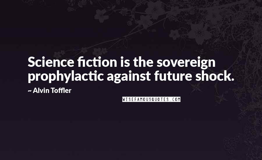 Alvin Toffler Quotes: Science fiction is the sovereign prophylactic against future shock.