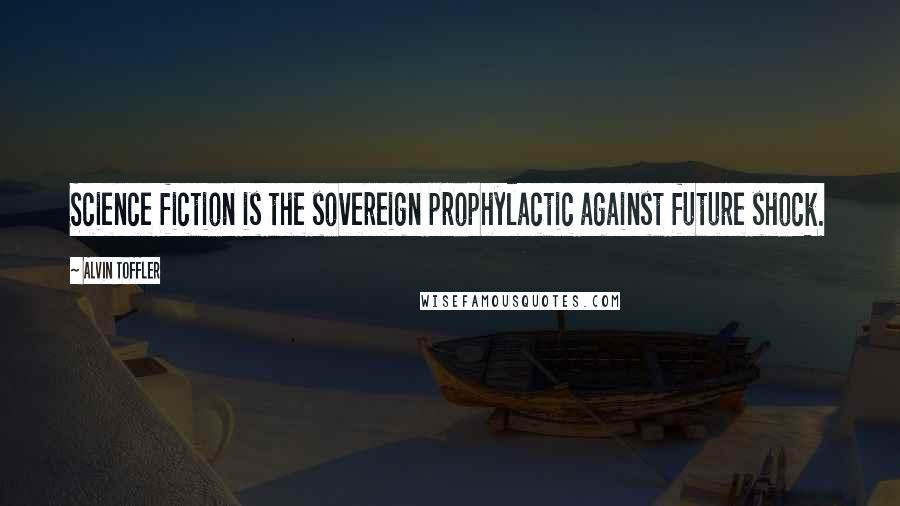 Alvin Toffler Quotes: Science fiction is the sovereign prophylactic against future shock.