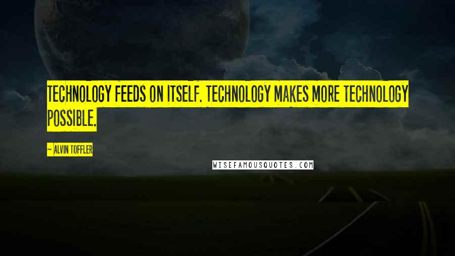 Alvin Toffler Quotes: Technology feeds on itself. Technology makes more technology possible.