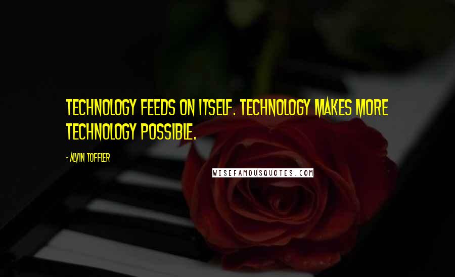 Alvin Toffler Quotes: Technology feeds on itself. Technology makes more technology possible.