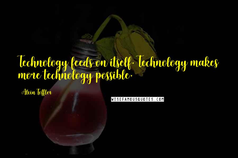 Alvin Toffler Quotes: Technology feeds on itself. Technology makes more technology possible.