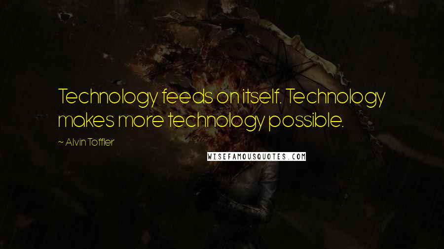 Alvin Toffler Quotes: Technology feeds on itself. Technology makes more technology possible.