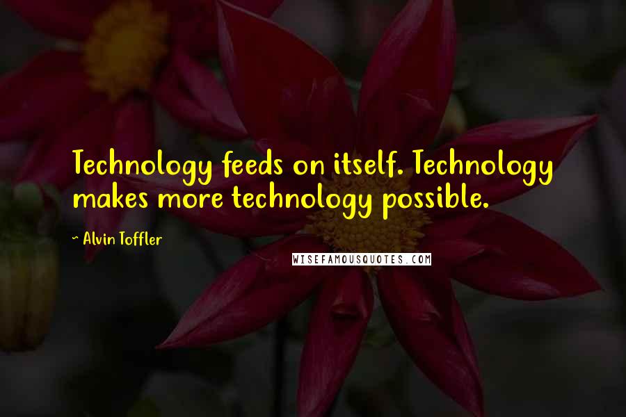 Alvin Toffler Quotes: Technology feeds on itself. Technology makes more technology possible.