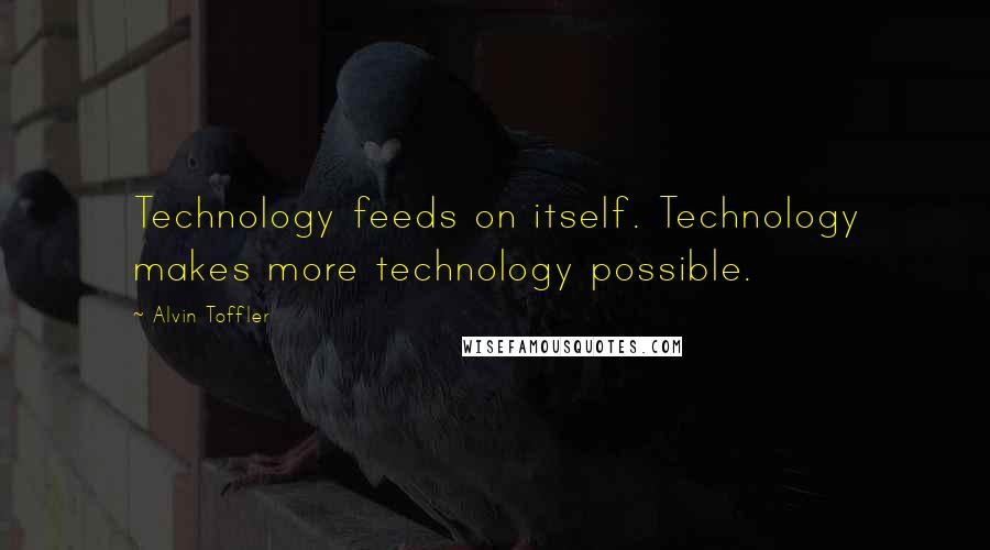 Alvin Toffler Quotes: Technology feeds on itself. Technology makes more technology possible.