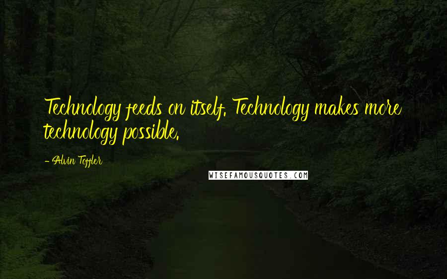 Alvin Toffler Quotes: Technology feeds on itself. Technology makes more technology possible.