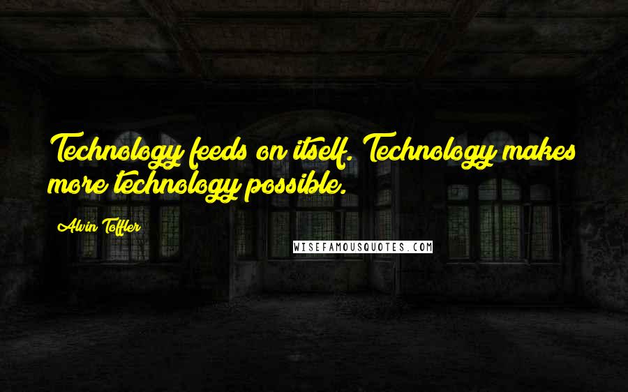 Alvin Toffler Quotes: Technology feeds on itself. Technology makes more technology possible.