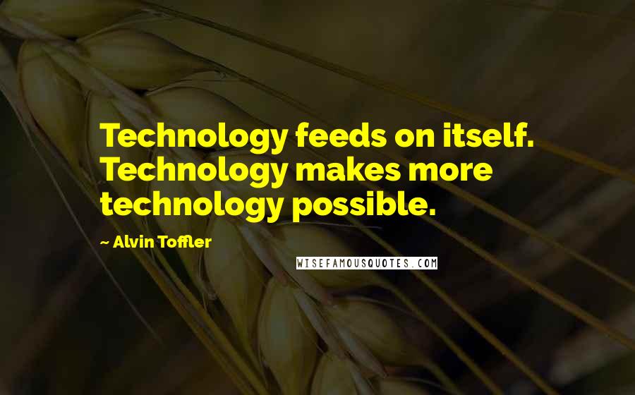 Alvin Toffler Quotes: Technology feeds on itself. Technology makes more technology possible.