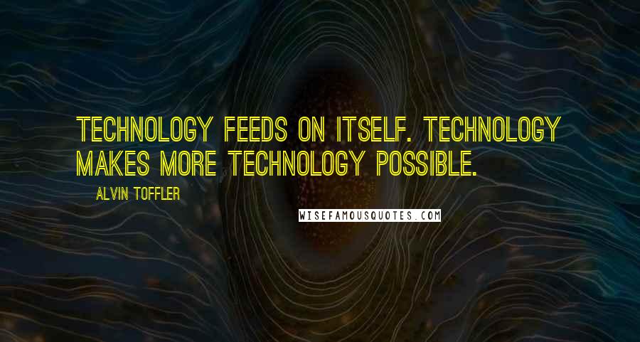 Alvin Toffler Quotes: Technology feeds on itself. Technology makes more technology possible.