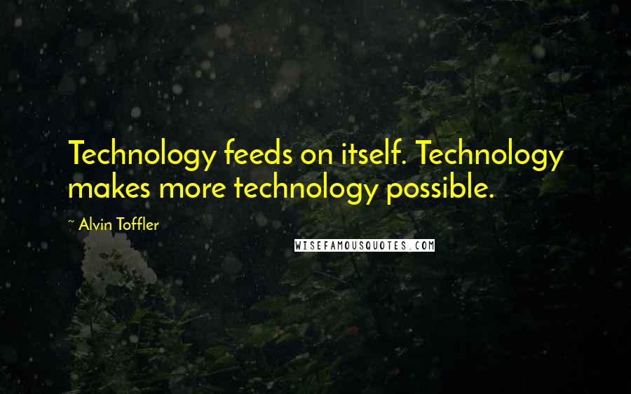 Alvin Toffler Quotes: Technology feeds on itself. Technology makes more technology possible.