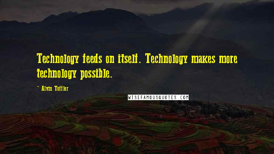 Alvin Toffler Quotes: Technology feeds on itself. Technology makes more technology possible.