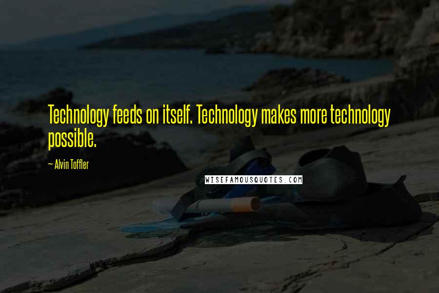 Alvin Toffler Quotes: Technology feeds on itself. Technology makes more technology possible.