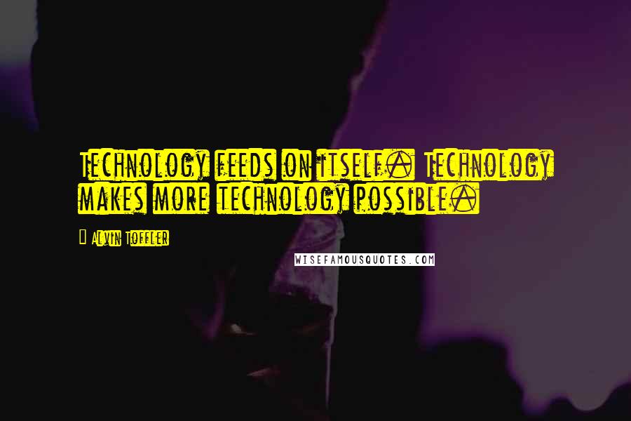 Alvin Toffler Quotes: Technology feeds on itself. Technology makes more technology possible.