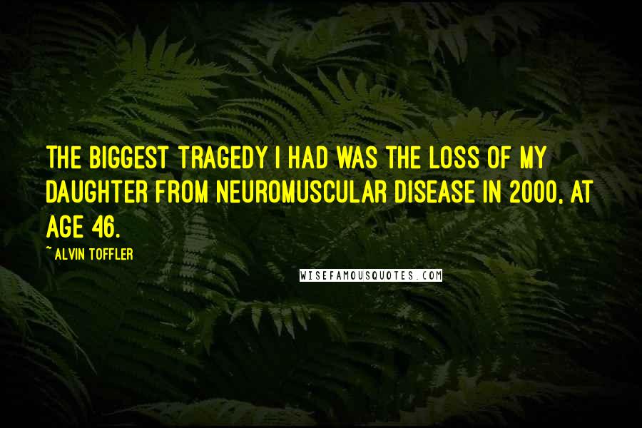 Alvin Toffler Quotes: The biggest tragedy I had was the loss of my daughter from neuromuscular disease in 2000, at age 46.