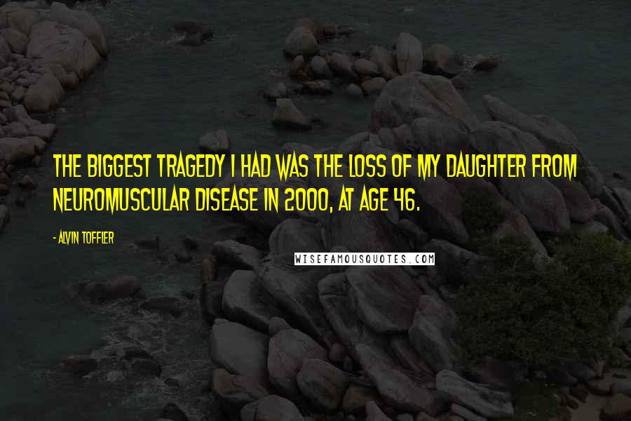 Alvin Toffler Quotes: The biggest tragedy I had was the loss of my daughter from neuromuscular disease in 2000, at age 46.