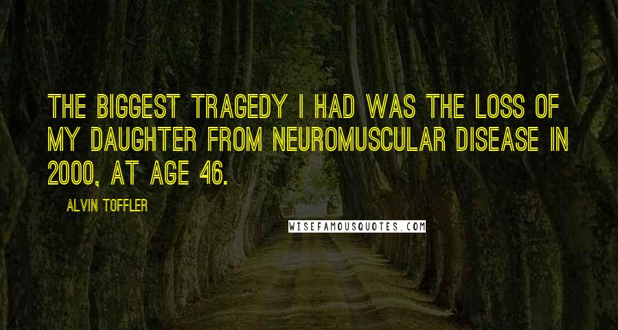 Alvin Toffler Quotes: The biggest tragedy I had was the loss of my daughter from neuromuscular disease in 2000, at age 46.