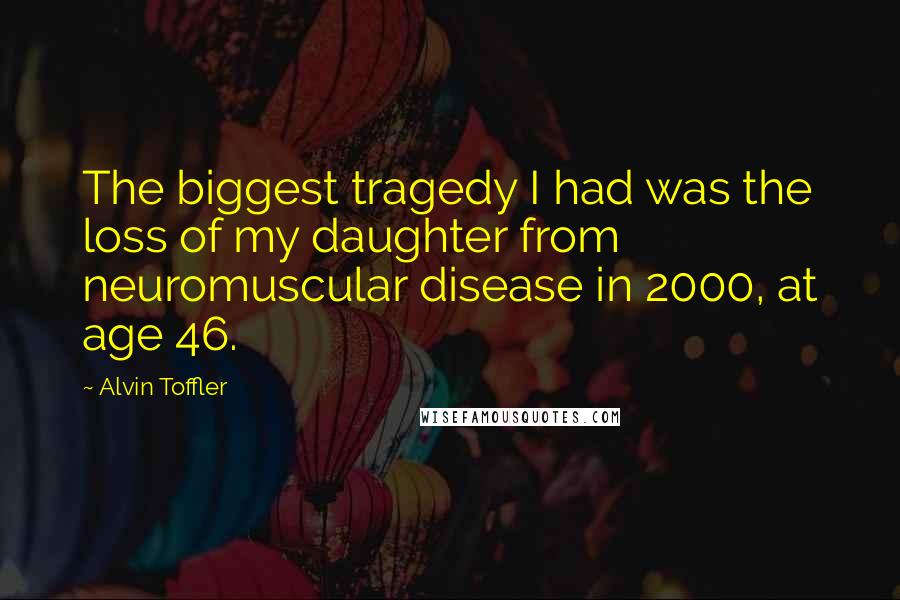 Alvin Toffler Quotes: The biggest tragedy I had was the loss of my daughter from neuromuscular disease in 2000, at age 46.