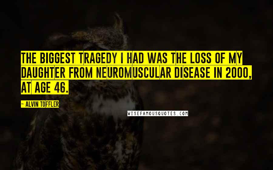 Alvin Toffler Quotes: The biggest tragedy I had was the loss of my daughter from neuromuscular disease in 2000, at age 46.