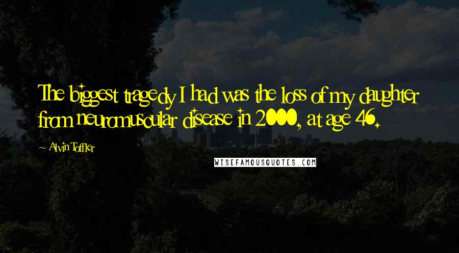 Alvin Toffler Quotes: The biggest tragedy I had was the loss of my daughter from neuromuscular disease in 2000, at age 46.