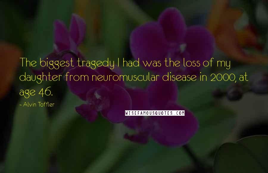 Alvin Toffler Quotes: The biggest tragedy I had was the loss of my daughter from neuromuscular disease in 2000, at age 46.