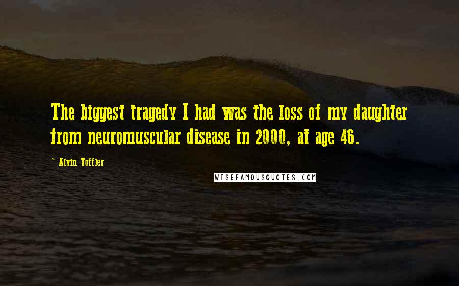 Alvin Toffler Quotes: The biggest tragedy I had was the loss of my daughter from neuromuscular disease in 2000, at age 46.