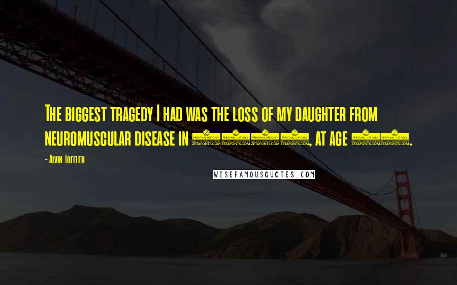 Alvin Toffler Quotes: The biggest tragedy I had was the loss of my daughter from neuromuscular disease in 2000, at age 46.