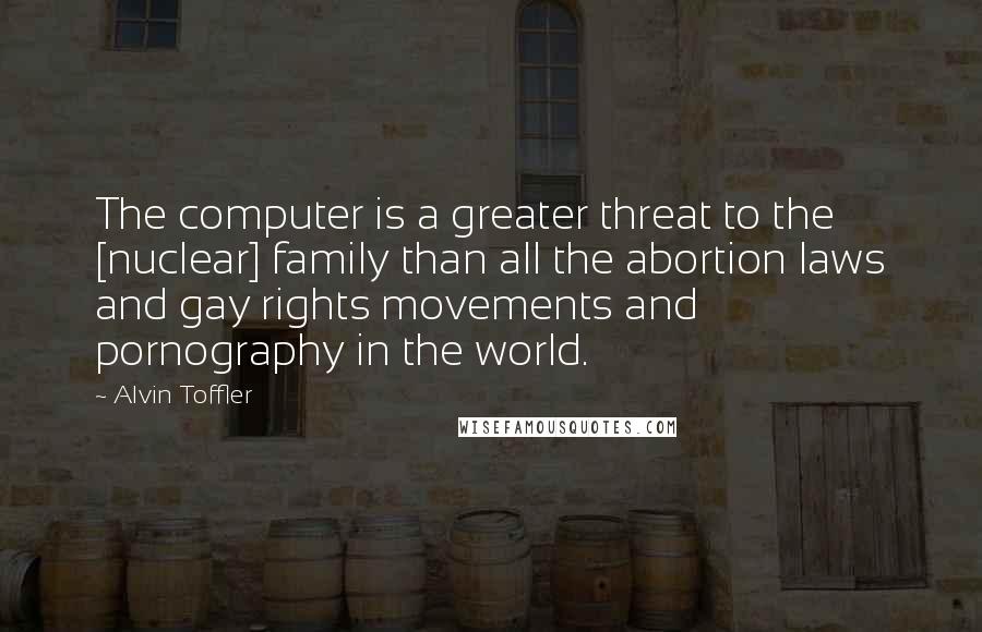 Alvin Toffler Quotes: The computer is a greater threat to the [nuclear] family than all the abortion laws and gay rights movements and pornography in the world.