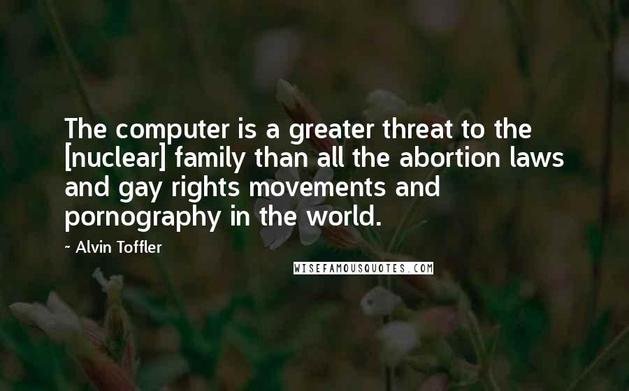 Alvin Toffler Quotes: The computer is a greater threat to the [nuclear] family than all the abortion laws and gay rights movements and pornography in the world.