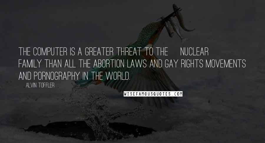 Alvin Toffler Quotes: The computer is a greater threat to the [nuclear] family than all the abortion laws and gay rights movements and pornography in the world.