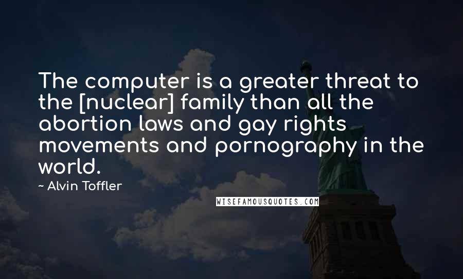 Alvin Toffler Quotes: The computer is a greater threat to the [nuclear] family than all the abortion laws and gay rights movements and pornography in the world.