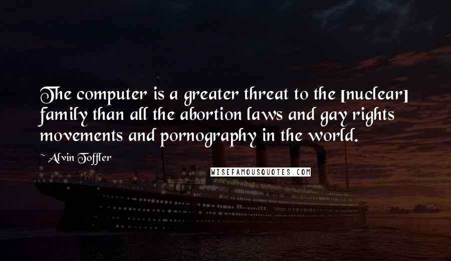 Alvin Toffler Quotes: The computer is a greater threat to the [nuclear] family than all the abortion laws and gay rights movements and pornography in the world.