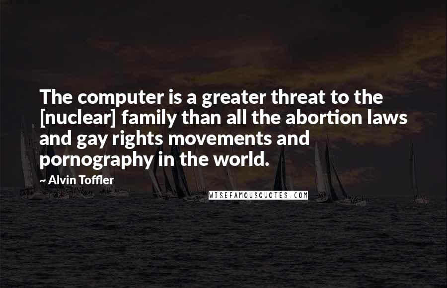 Alvin Toffler Quotes: The computer is a greater threat to the [nuclear] family than all the abortion laws and gay rights movements and pornography in the world.