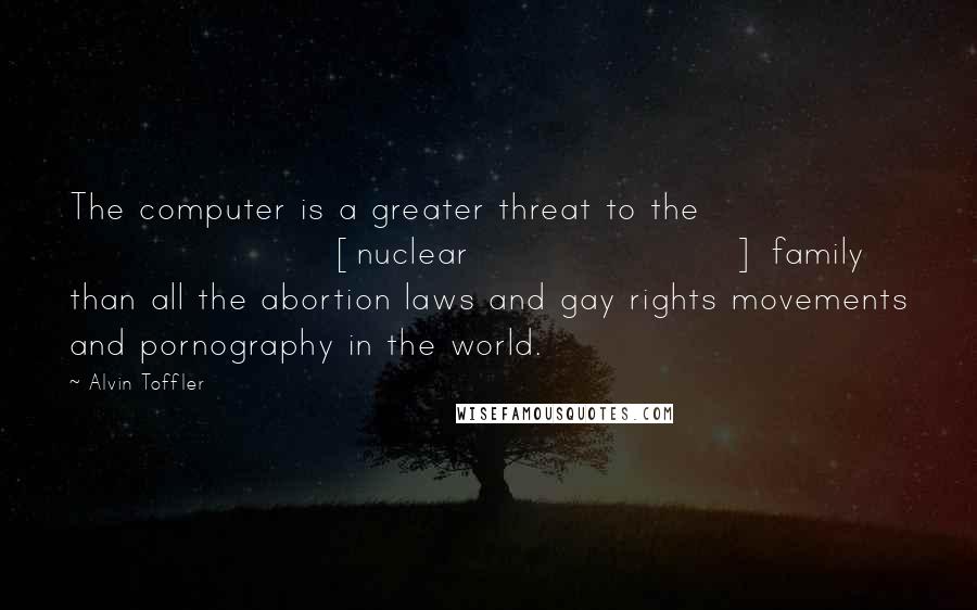 Alvin Toffler Quotes: The computer is a greater threat to the [nuclear] family than all the abortion laws and gay rights movements and pornography in the world.